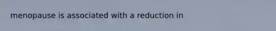 menopause is associated with a reduction in