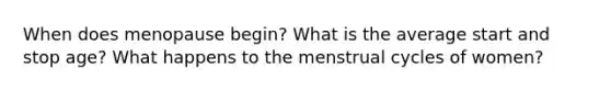 When does menopause begin? What is the average start and stop age? What happens to the menstrual cycles of women?