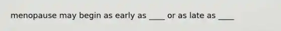 menopause may begin as early as ____ or as late as ____