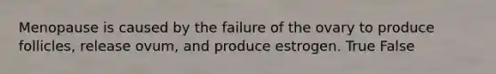 Menopause is caused by the failure of the ovary to produce follicles, release ovum, and produce estrogen. True False