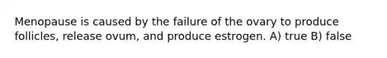 Menopause is caused by the failure of the ovary to produce follicles, release ovum, and produce estrogen. A) true B) false