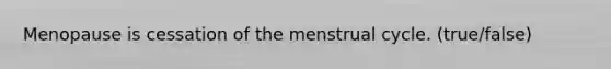 Menopause is cessation of the menstrual cycle. (true/false)