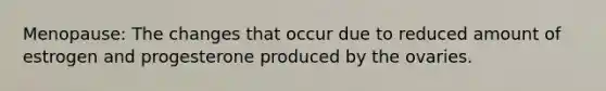 Menopause: The changes that occur due to reduced amount of estrogen and progesterone produced by the ovaries.