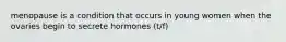 menopause is a condition that occurs in young women when the ovaries begin to secrete hormones (t/f)