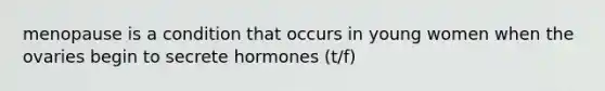 menopause is a condition that occurs in young women when the ovaries begin to secrete hormones (t/f)