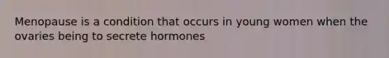 Menopause is a condition that occurs in young women when the ovaries being to secrete hormones