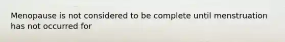 Menopause is not considered to be complete until menstruation has not occurred for