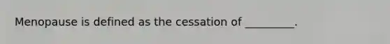 Menopause is defined as the cessation of _________.