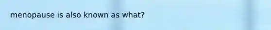 menopause is also known as what?