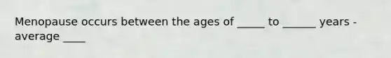 Menopause occurs between the ages of _____ to ______ years - average ____