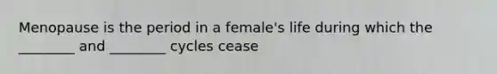 Menopause is the period in a female's life during which the ________ and ________ cycles cease