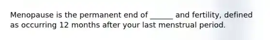 Menopause is the permanent end of ______ and fertility, defined as occurring 12 months after your last menstrual period.