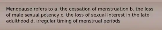 Menopause refers to a. the cessation of menstruation b. the loss of male sexual potency c. the loss of sexual interest in the late adulthood d. irregular timing of menstrual periods