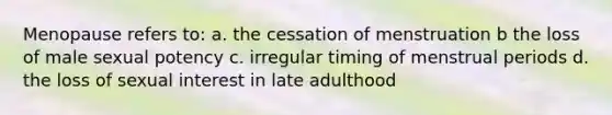 Menopause refers to: a. the cessation of menstruation b the loss of male sexual potency c. irregular timing of menstrual periods d. the loss of sexual interest in late adulthood