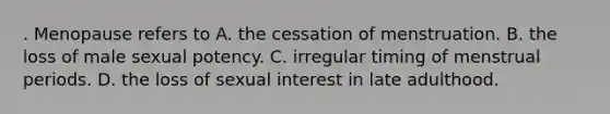 . Menopause refers to A. the cessation of menstruation. B. the loss of male sexual potency. C. irregular timing of menstrual periods. D. the loss of sexual interest in late adulthood.