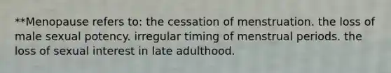 **Menopause refers to: the cessation of menstruation. the loss of male sexual potency. irregular timing of menstrual periods. the loss of sexual interest in late adulthood.