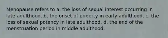 Menopause refers to a. the loss of sexual interest occurring in late adulthood. b. the onset of puberty in early adulthood. c. the loss of sexual potency in late adulthood. d. the end of the menstruation period in middle adulthood.