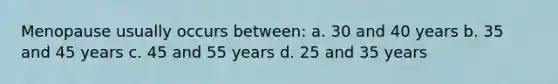 Menopause usually occurs between: a. 30 and 40 years b. 35 and 45 years c. 45 and 55 years d. 25 and 35 years