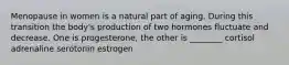 Menopause in women is a natural part of aging. During this transition the body's production of two hormones fluctuate and decrease. One is progesterone, the other is ________ cortisol adrenaline serotonin estrogen