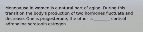 Menopause in women is a natural part of aging. During this transition the body's production of two hormones fluctuate and decrease. One is progesterone, the other is ________ cortisol adrenaline serotonin estrogen