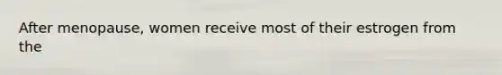 After menopause, women receive most of their estrogen from the