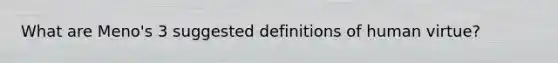 What are Meno's 3 suggested definitions of human virtue?