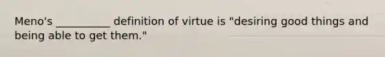 Meno's __________ definition of virtue is "desiring good things and being able to get them."