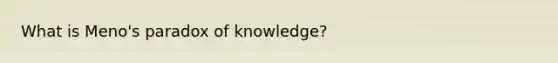 What is Meno's paradox of knowledge?