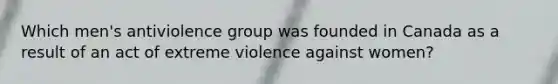 Which men's antiviolence group was founded in Canada as a result of an act of extreme violence against women?