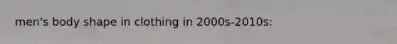 men's body shape in clothing in 2000s-2010s: