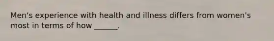 Men's experience with health and illness differs from women's most in terms of how ______.