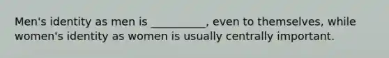 Men's identity as men is __________, even to themselves, while women's identity as women is usually centrally important.