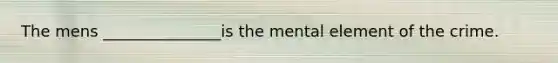 ​The mens _______________is the mental element of the crime.