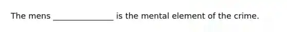 The mens _______________ is the mental element of the crime.