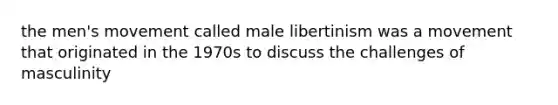 the men's movement called male libertinism was a movement that originated in the 1970s to discuss the challenges of masculinity