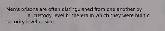 Men's prisons are often distinguished from one another by ________. a. custody level b. the era in which they were built c. security level d. size