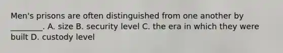 Men's prisons are often distinguished from one another by ________. A. size B. security level C. the era in which they were built D. custody level