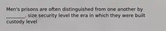 Men's prisons are often distinguished from one another by ________. size security level the era in which they were built custody level