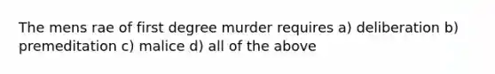 The mens rae of first degree murder requires a) deliberation b) premeditation c) malice d) all of the above