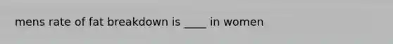 mens rate of fat breakdown is ____ in women