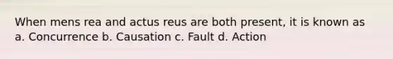 When mens rea and actus reus are both present, it is known as a. Concurrence b. Causation c. Fault d. Action