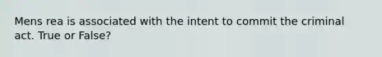 Mens rea is associated with the intent to commit the criminal act. True or False?