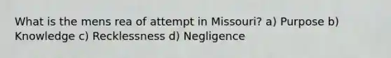 What is the mens rea of attempt in Missouri? a) Purpose b) Knowledge c) Recklessness d) Negligence