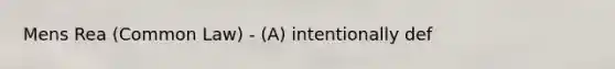 Mens Rea (Common Law) - (A) intentionally def