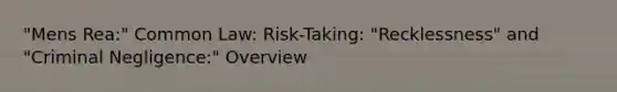 "Mens Rea:" Common Law: Risk-Taking: "Recklessness" and "Criminal Negligence:" Overview