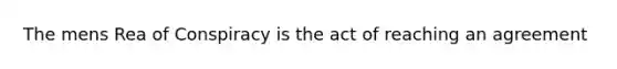 The mens Rea of Conspiracy is the act of reaching an agreement