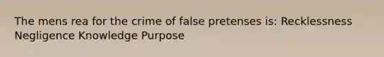 The mens rea for the crime of false pretenses is: Recklessness Negligence Knowledge Purpose