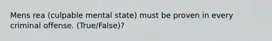 Mens rea (culpable mental state) must be proven in every criminal offense. (True/False)?