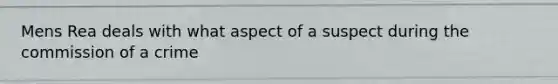 Mens Rea deals with what aspect of a suspect during the commission of a crime