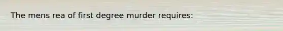 The mens rea of first degree murder requires: